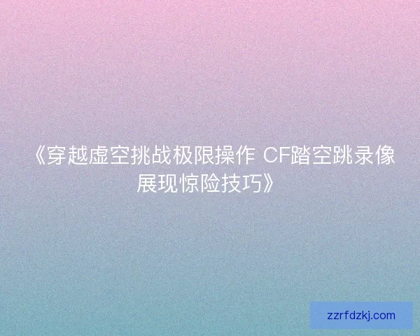 《穿越虚空挑战极限操作 CF踏空跳录像展现惊险技巧》
