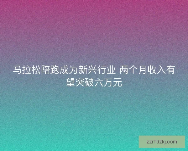 马拉松陪跑成为新兴行业 两个月收入有望突破六万元