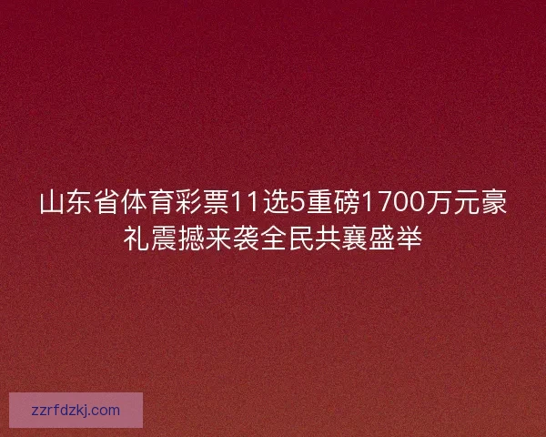 山东省体育彩票11选5重磅1700万元豪礼震撼来袭全民共襄盛举