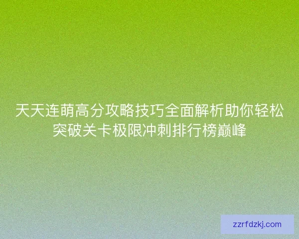 天天连萌高分攻略技巧全面解析助你轻松突破关卡极限冲刺排行榜巅峰