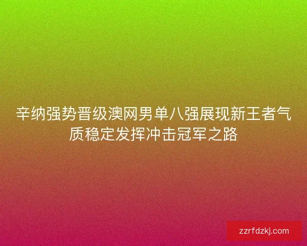 辛纳强势晋级澳网男单八强展现新王者气质稳定发挥冲击冠军之路