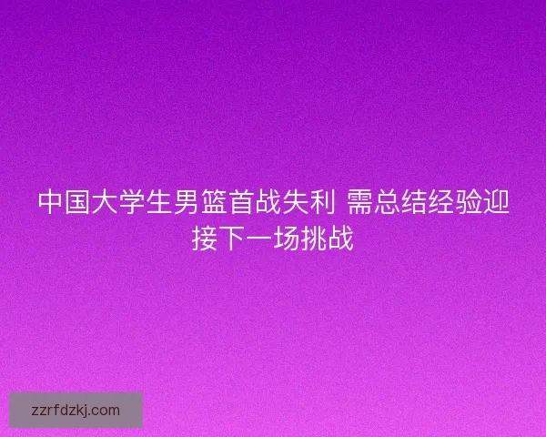 中国大学生男篮首战失利 需总结经验迎接下一场挑战