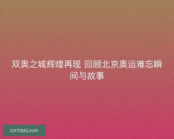 双奥之城辉煌再现 回顾北京奥运难忘瞬间与故事