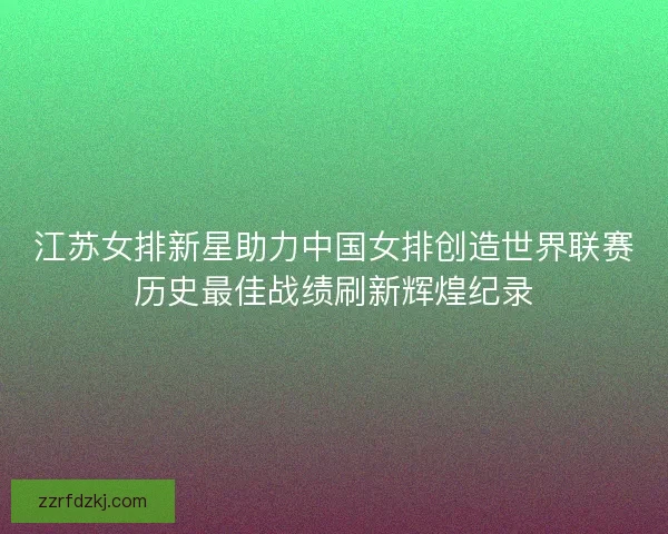 江苏女排新星助力中国女排创造世界联赛历史最佳战绩刷新辉煌纪录