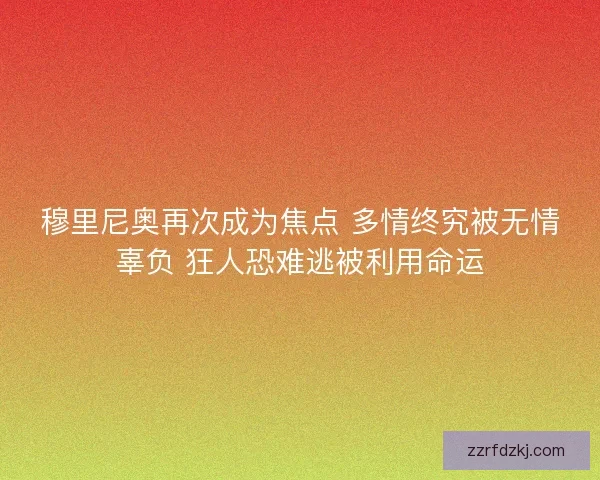 穆里尼奥再次成为焦点 多情终究被无情辜负 狂人恐难逃被利用命运