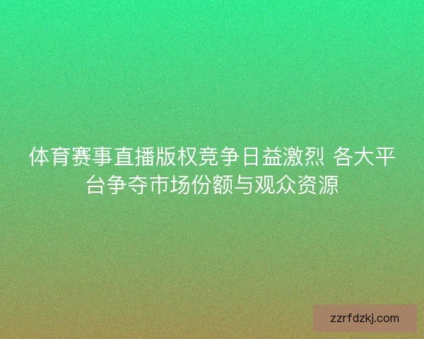 体育赛事直播版权竞争日益激烈 各大平台争夺市场份额与观众资源