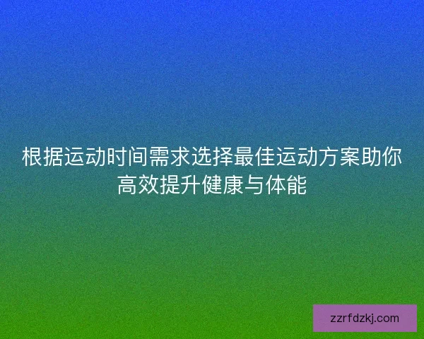 根据运动时间需求选择最佳运动方案助你高效提升健康与体能