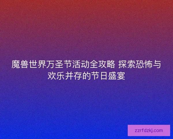 魔兽世界万圣节活动全攻略 探索恐怖与欢乐并存的节日盛宴